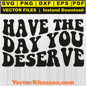 Have The Day You Deserve Svg Png